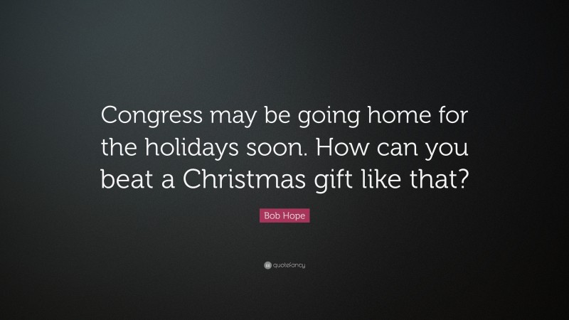 Bob Hope Quote: “Congress may be going home for the holidays soon. How can you beat a Christmas gift like that?”