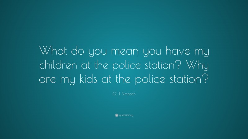 O. J. Simpson Quote: “What do you mean you have my children at the police station? Why are my kids at the police station?”