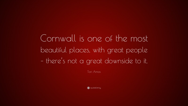 Tori Amos Quote: “Cornwall is one of the most beautiful places, with great people – there’s not a great downside to it.”