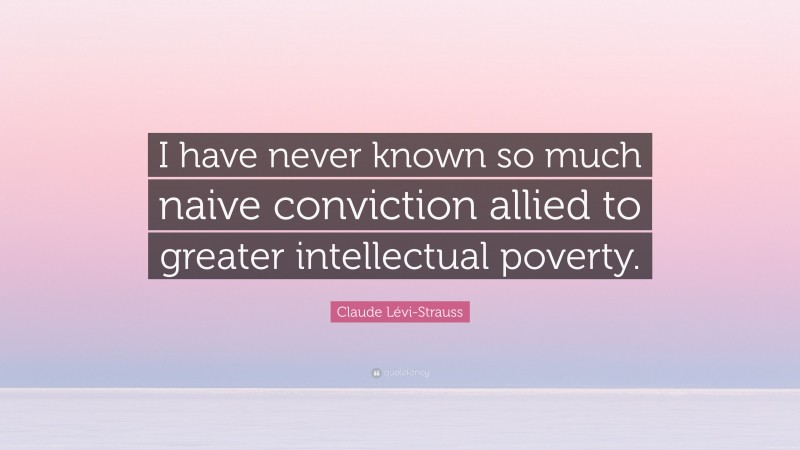 Claude Lévi-Strauss Quote: “I have never known so much naive conviction allied to greater intellectual poverty.”