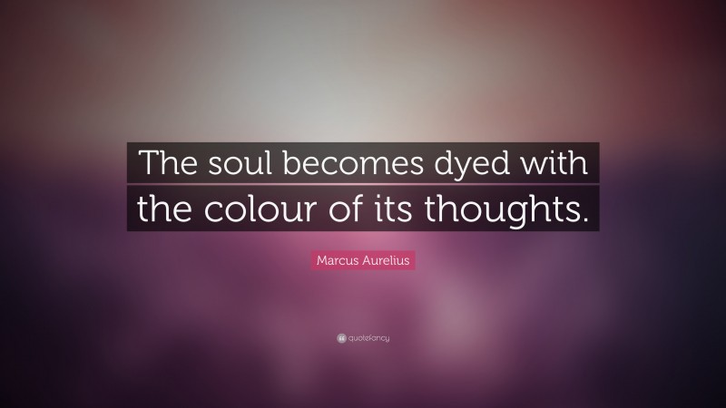 Marcus Aurelius Quote: “The soul becomes dyed with the colour of its thoughts.”