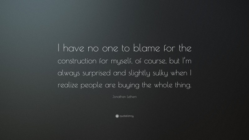 Jonathan Lethem Quote: “I have no one to blame for the construction for myself, of course, but I’m always surprised and slightly sulky when I realize people are buying the whole thing.”