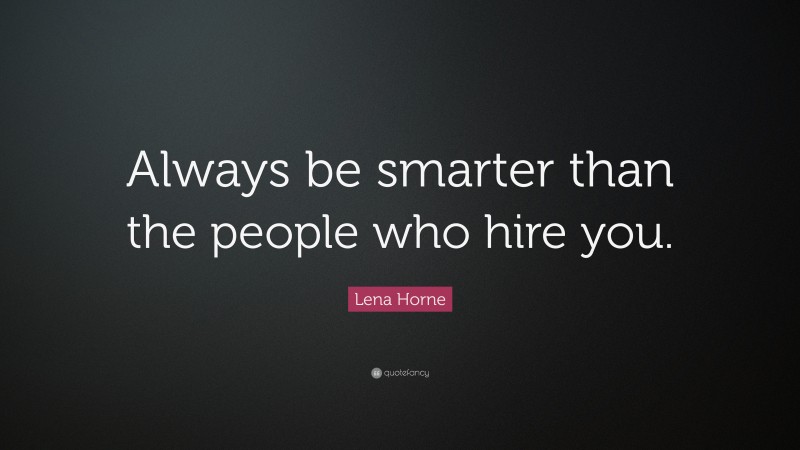 Lena Horne Quote: “Always be smarter than the people who hire you.”
