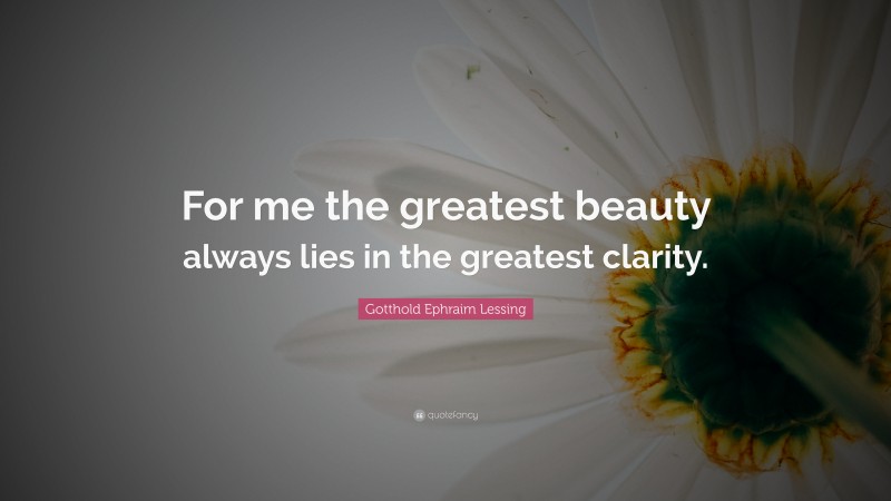Gotthold Ephraim Lessing Quote: “For me the greatest beauty always lies in the greatest clarity.”