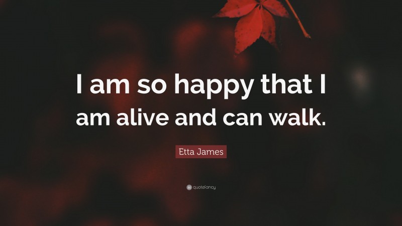 Etta James Quote: “I am so happy that I am alive and can walk.”