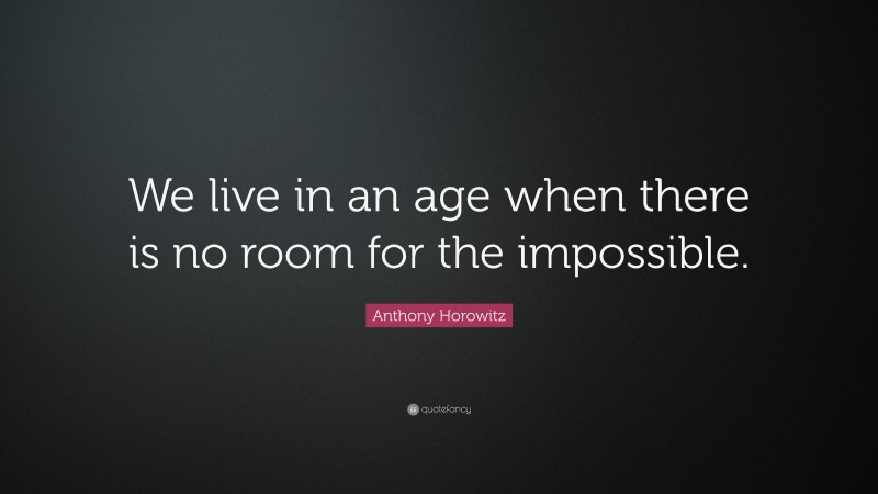 Anthony Horowitz Quote: “We live in an age when there is no room for the impossible.”