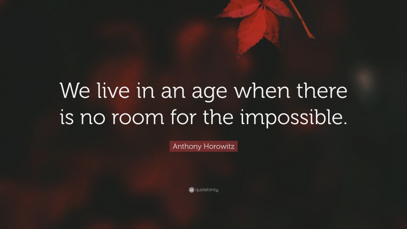 Anthony Horowitz Quote: “We live in an age when there is no room for the impossible.”