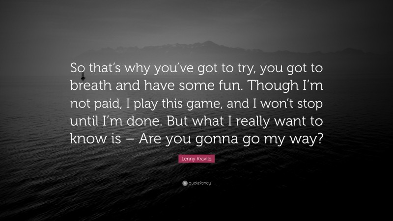 Lenny Kravitz Quote: “So that’s why you’ve got to try, you got to breath and have some fun. Though I’m not paid, I play this game, and I won’t stop until I’m done. But what I really want to know is – Are you gonna go my way?”