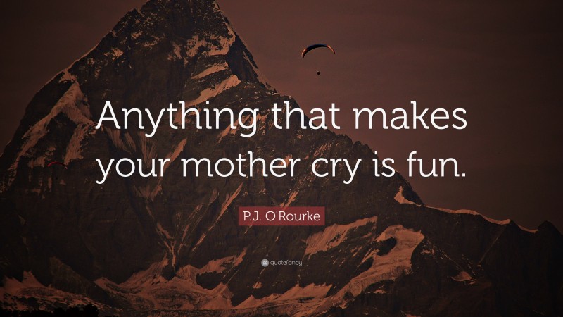 P.J. O'Rourke Quote: “Anything that makes your mother cry is fun.”