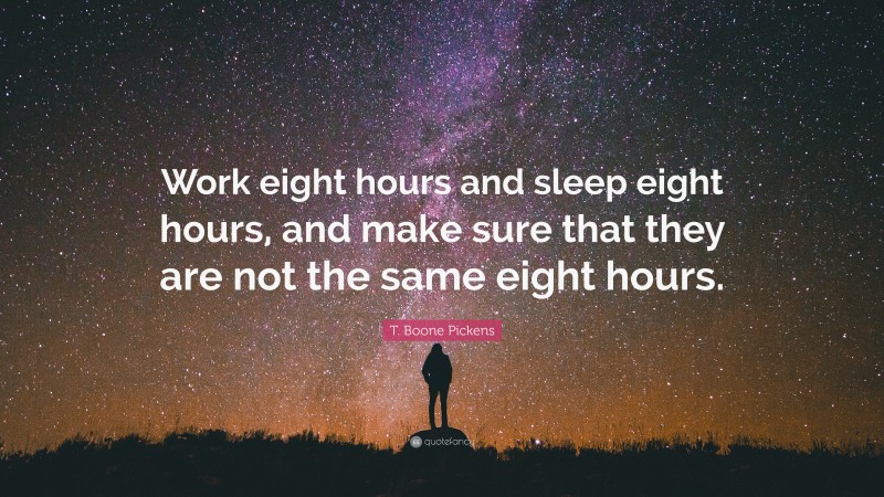 T. Boone Pickens Quote: “Work eight hours and sleep eight hours, and make sure that they are not the same eight hours.”