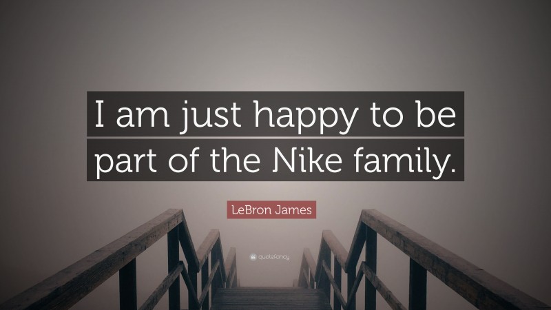 LeBron James Quote: “I am just happy to be part of the Nike family.”