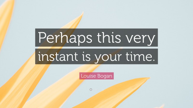 Louise Bogan Quote: “Perhaps this very instant is your time.”