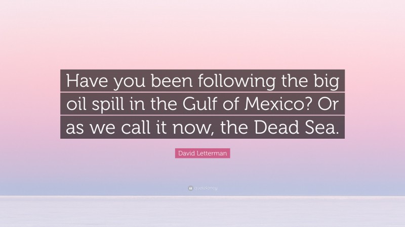 David Letterman Quote: “Have you been following the big oil spill in the Gulf of Mexico? Or as we call it now, the Dead Sea.”