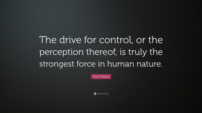 Tom Peters Quote: “The drive for control, or the perception thereof, is truly the strongest force in human nature.”
