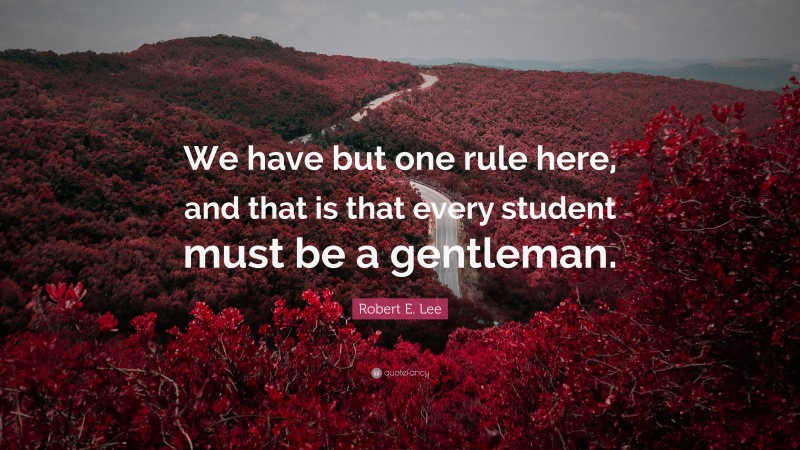 Robert E. Lee Quote: “We have but one rule here, and that is that every student must be a gentleman.”