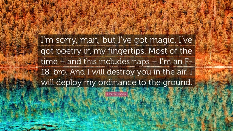 Charlie Sheen Quote: “I’m sorry, man, but I’ve got magic. I’ve got poetry in my fingertips. Most of the time – and this includes naps – I’m an F-18, bro. And I will destroy you in the air. I will deploy my ordinance to the ground.”