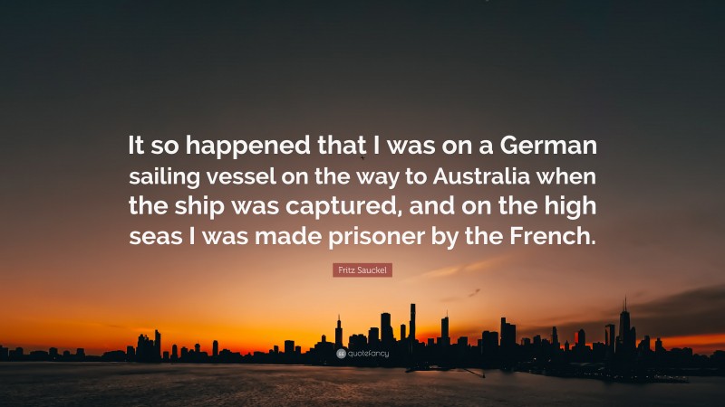 Fritz Sauckel Quote: “It so happened that I was on a German sailing vessel on the way to Australia when the ship was captured, and on the high seas I was made prisoner by the French.”