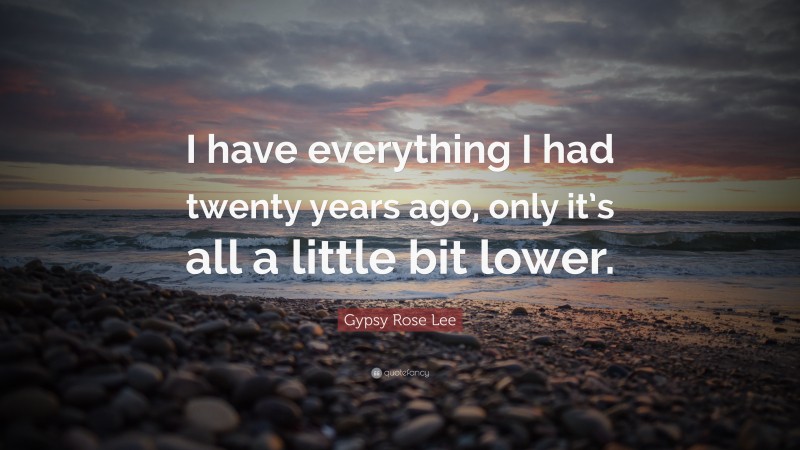 Gypsy Rose Lee Quote: “I have everything I had twenty years ago, only it’s all a little bit lower.”