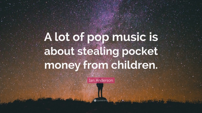 Ian Anderson Quote: “A lot of pop music is about stealing pocket money from children.”