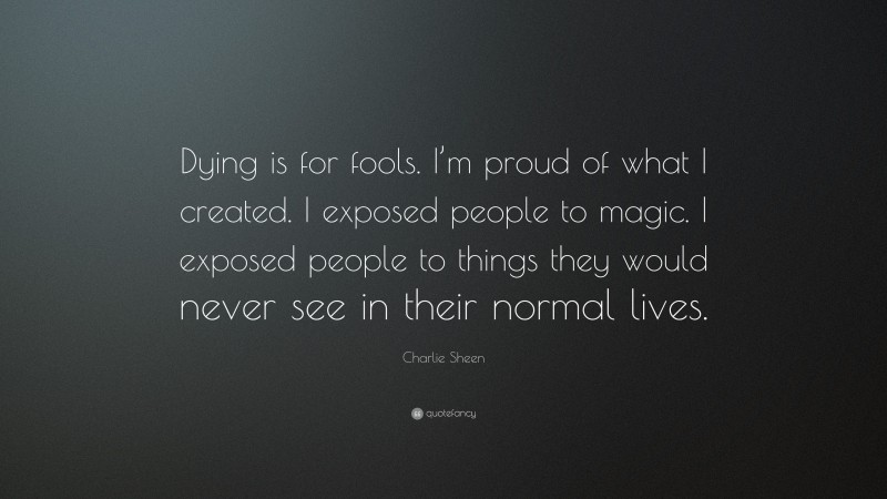 Charlie Sheen Quote: “Dying is for fools. I’m proud of what I created. I exposed people to magic. I exposed people to things they would never see in their normal lives.”