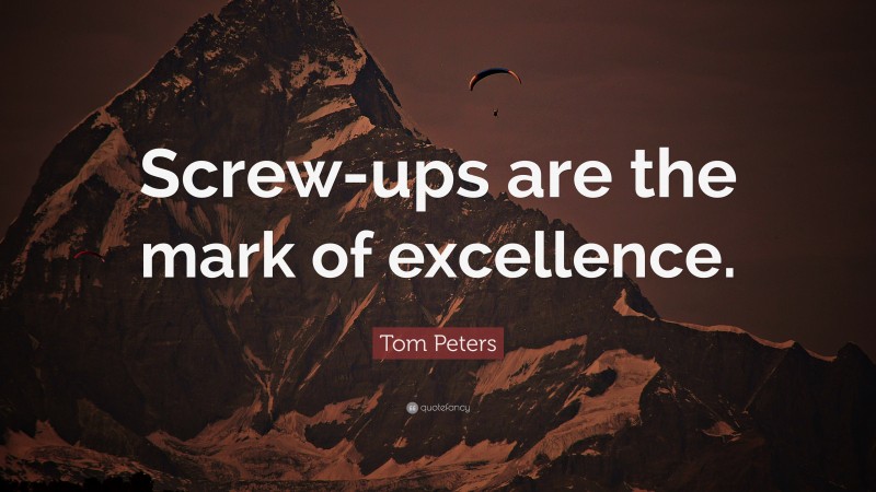 Tom Peters Quote: “Screw-ups are the mark of excellence.”