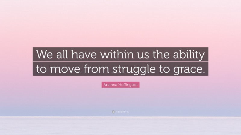 Arianna Huffington Quote: “We all have within us the ability to move from struggle to grace.”
