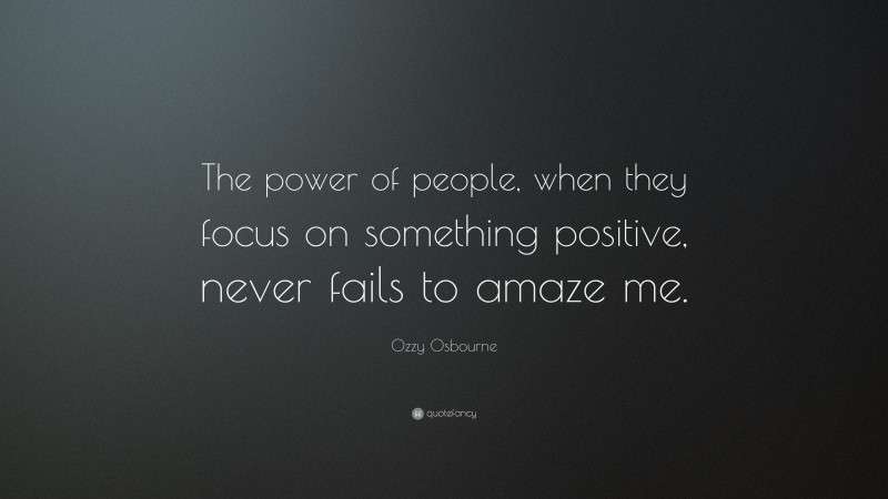 Ozzy Osbourne Quote: “The power of people, when they focus on something positive, never fails to amaze me.”