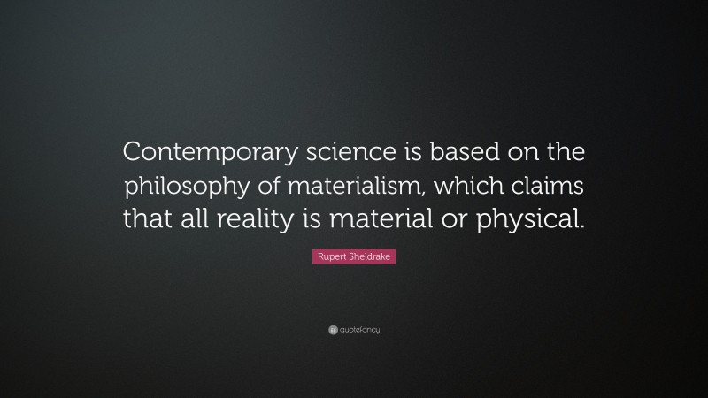 Rupert Sheldrake Quote: “Contemporary science is based on the philosophy of materialism, which claims that all reality is material or physical.”