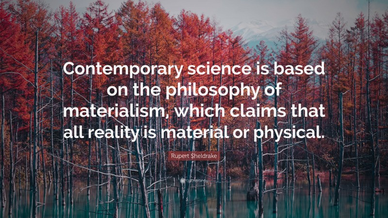 Rupert Sheldrake Quote: “Contemporary science is based on the philosophy of materialism, which claims that all reality is material or physical.”