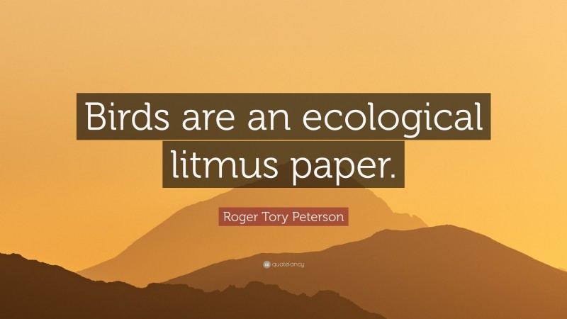 Roger Tory Peterson Quote: “Birds are an ecological litmus paper.”