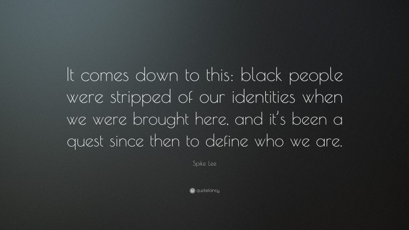 Spike Lee Quote: “It comes down to this: black people were stripped of our identities when we were brought here, and it’s been a quest since then to define who we are.”