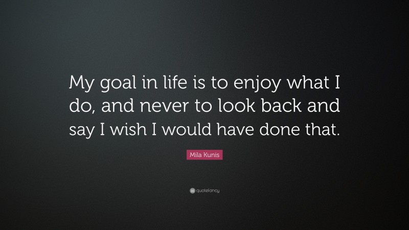 Mila Kunis Quote: “My goal in life is to enjoy what I do, and never to look back and say I wish I would have done that.”