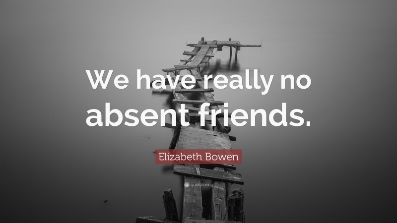 Elizabeth Bowen Quote: “We have really no absent friends.”