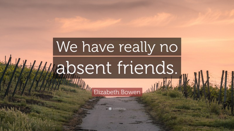 Elizabeth Bowen Quote: “We have really no absent friends.”