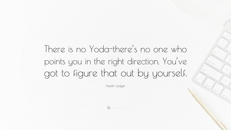 Heath Ledger Quote: “There is no Yoda-there’s no one who points you in the right direction. You’ve got to figure that out by yourself.”