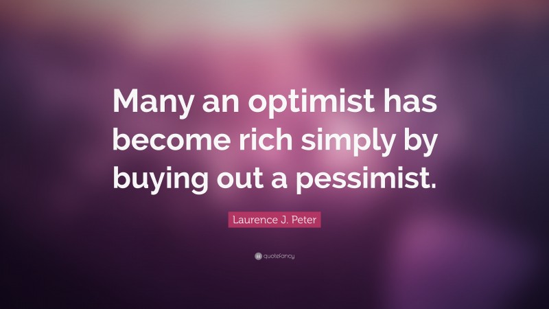 Laurence J. Peter Quote: “Many an optimist has become rich simply by buying out a pessimist.”