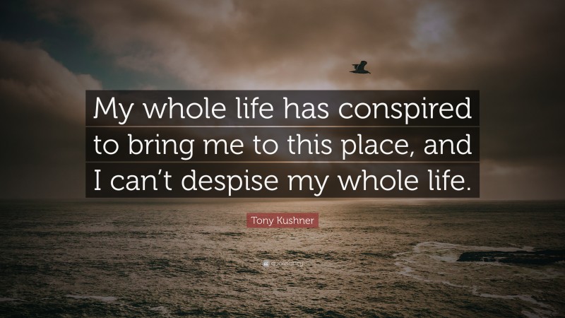 Tony Kushner Quote: “My whole life has conspired to bring me to this place, and I can’t despise my whole life.”