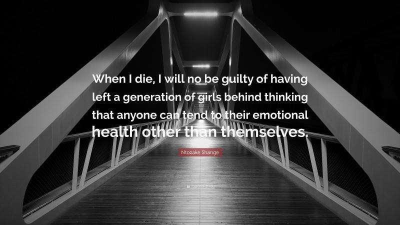 Ntozake Shange Quote: “When I die, I will no be guilty of having left a generation of girls behind thinking that anyone can tend to their emotional health other than themselves.”