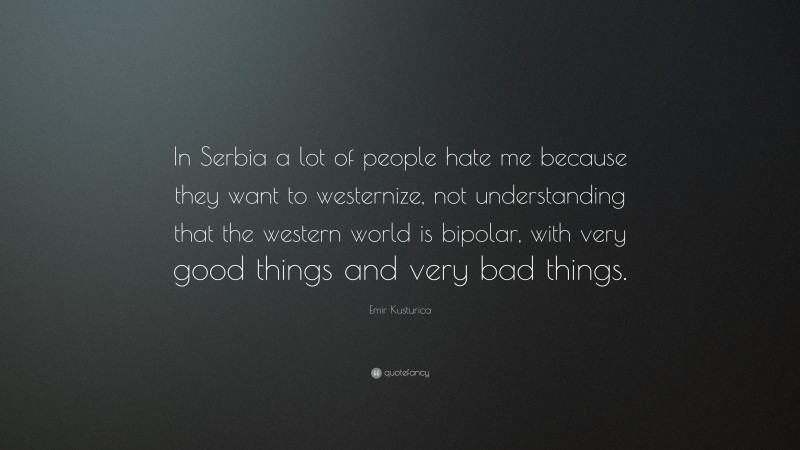 Emir Kusturica Quote: “In Serbia a lot of people hate me because they want to westernize, not understanding that the western world is bipolar, with very good things and very bad things.”