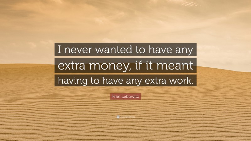 Fran Lebowitz Quote: “I never wanted to have any extra money, if it meant having to have any extra work.”