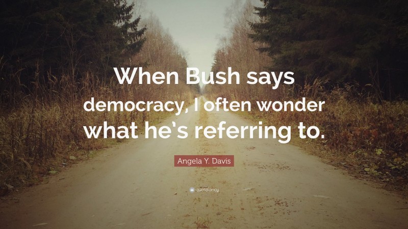 Angela Y. Davis Quote: “When Bush says democracy, I often wonder what he’s referring to.”