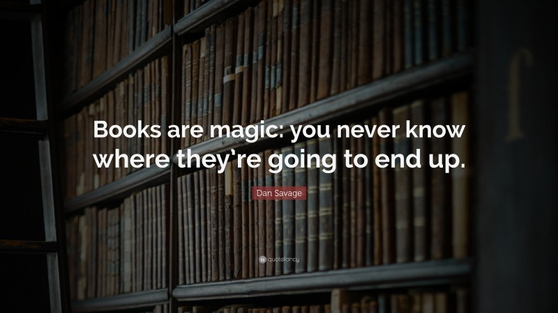Dan Savage Quote: “Books are magic: you never know where they’re going to end up.”
