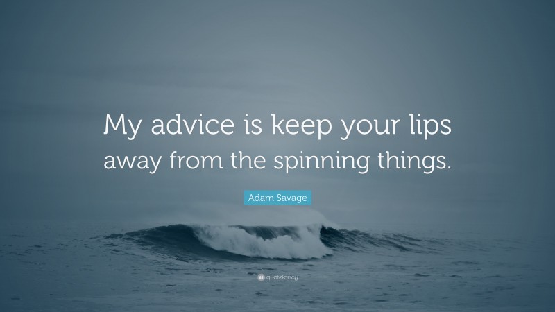 Adam Savage Quote: “My advice is keep your lips away from the spinning things.”