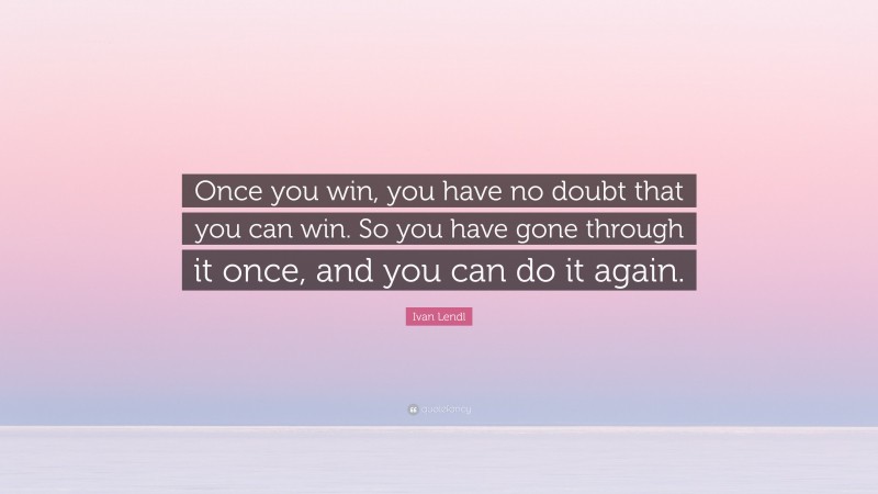Ivan Lendl Quote: “Once you win, you have no doubt that you can win. So you have gone through it once, and you can do it again.”