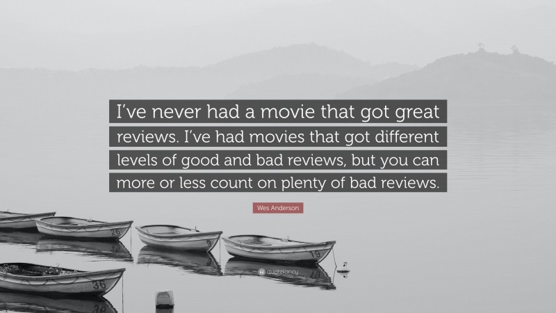 Wes Anderson Quote: “I’ve never had a movie that got great reviews. I’ve had movies that got different levels of good and bad reviews, but you can more or less count on plenty of bad reviews.”
