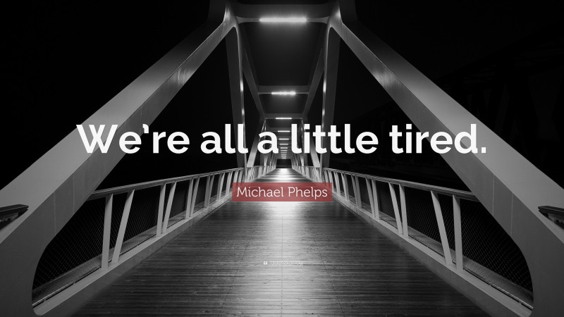 Michael Phelps Quote: “We’re all a little tired.”