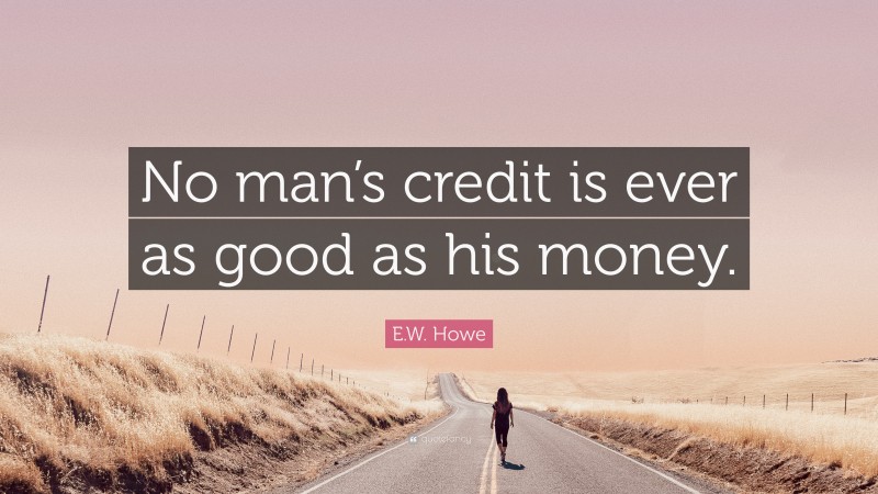 E.W. Howe Quote: “No man’s credit is ever as good as his money.”