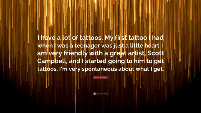 Marc Jacobs Quote: “I have a lot of tattoos. My first tattoo I had when I was a teenager was just a little heart. I am very friendly with a great artist, Scott Campbell, and I started going to him to get tattoos. I’m very spontaneous about what I get.”