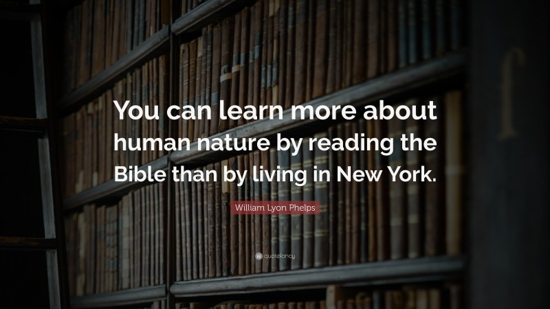 William Lyon Phelps Quote: “You can learn more about human nature by reading the Bible than by living in New York.”