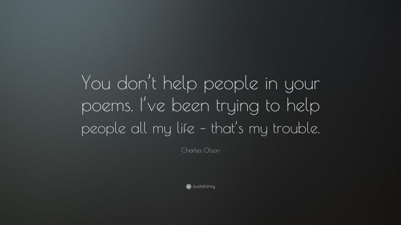 Charles Olson Quote: “You don’t help people in your poems. I’ve been trying to help people all my life – that’s my trouble.”